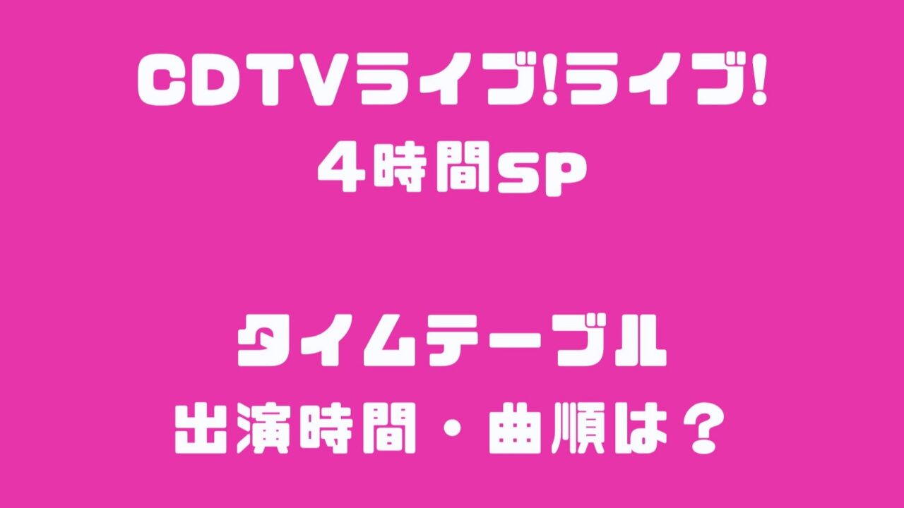 CDTVライブ!ライブ!4時間spタイムテーブル出演時間・曲順は？