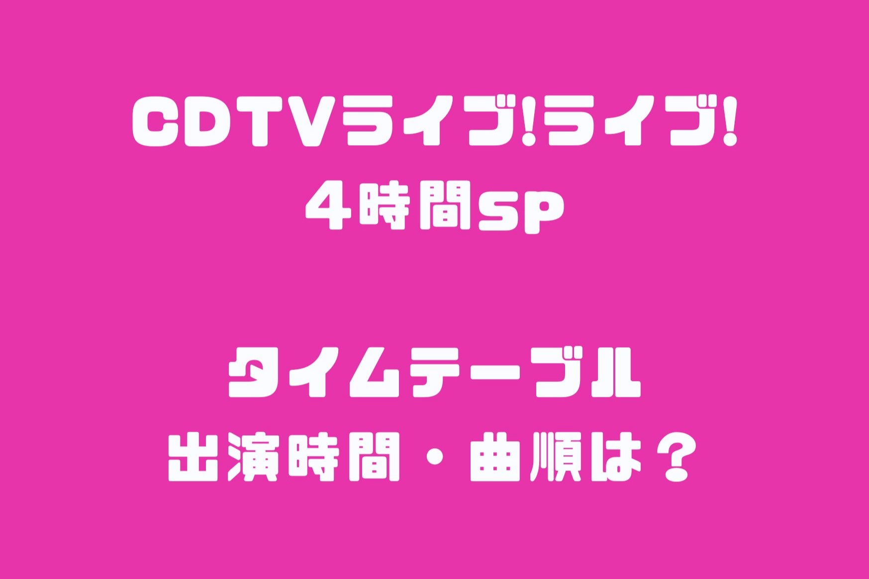 CDTVライブ!ライブ!4時間spタイムテーブル出演時間・曲順は？